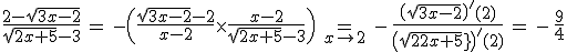3$\fr{2-\sqrt{3x-2}}{\sqrt{2x+5}-3}\, =\, -\(\fr{\sqrt{3x-2}-2}{x-2}\times \fr{x-2}{\sqrt{2x+5}-3}\) \, =_{x\to 2} \, -\, \fr{\(\sqrt{3x-2}\)^{\prime}(2)}{\(sqrt{2x+5}\)^{\prime}(2)}\, =\, -\, \fr{9}{4}